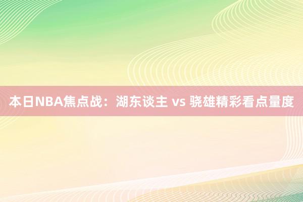 本日NBA焦点战：湖东谈主 vs 骁雄精彩看点量度